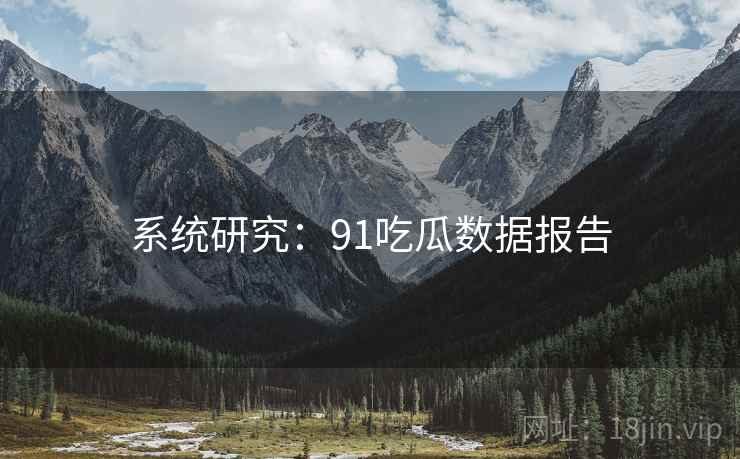 系统研究：91吃瓜数据报告