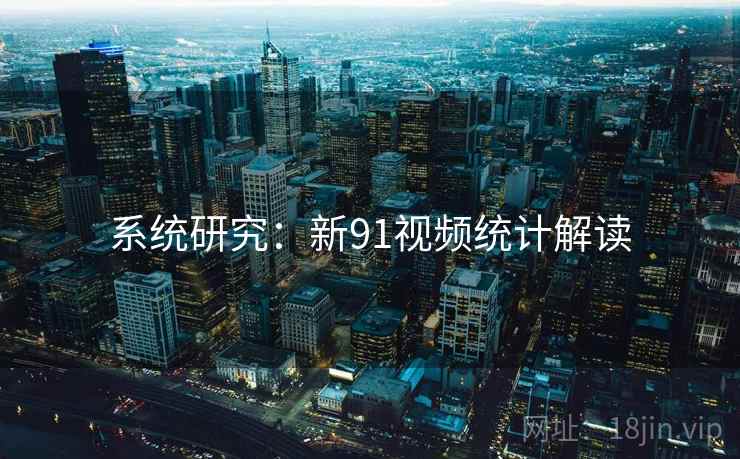 系统研究：新91视频统计解读