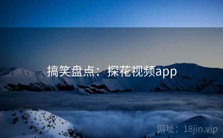 搞笑盘点:探花视频app