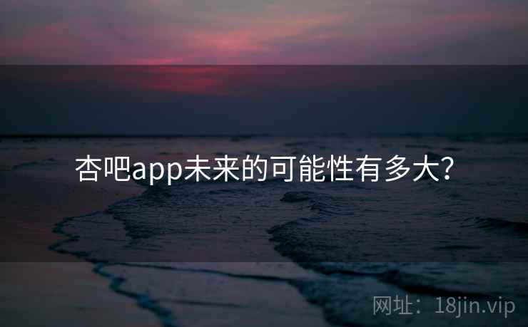 杏吧app未来的可能性有多大？