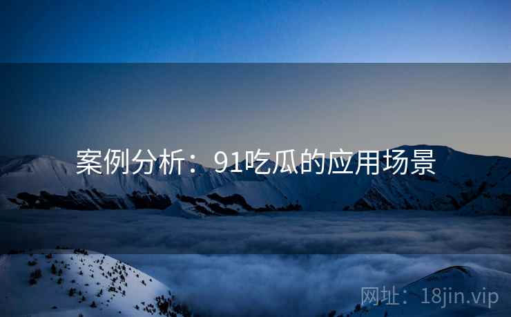 案例分析:91吃瓜的应用场景