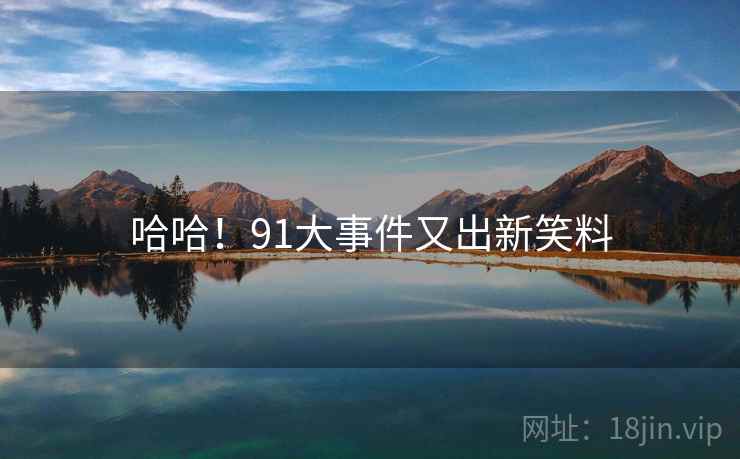 详细阅读:哈哈!91大事件又出新笑料 哈哈!91大事件又出新笑料